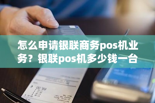 怎么申请银联商务pos机业务？银联pos机多少钱一台