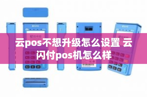 云pos不想升级怎么设置 云闪付pos机怎么样