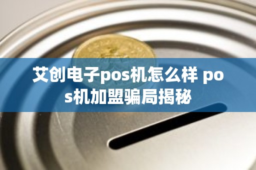 艾创电子pos机怎么样 pos机加盟骗局揭秘