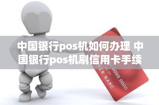 中国银行pos机如何办理 中国银行pos机刷信用卡手续费