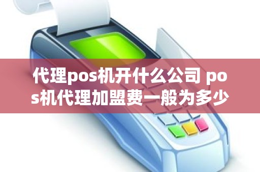 代理pos机开什么公司 pos机代理加盟费一般为多少