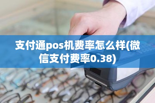 支付通pos机费率怎么样(微信支付费率0.38)