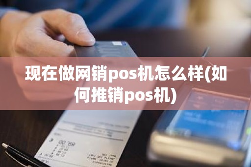 现在做网销pos机怎么样(如何推销pos机)