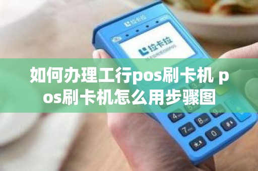 如何办理工行pos刷卡机 pos刷卡机怎么用步骤图