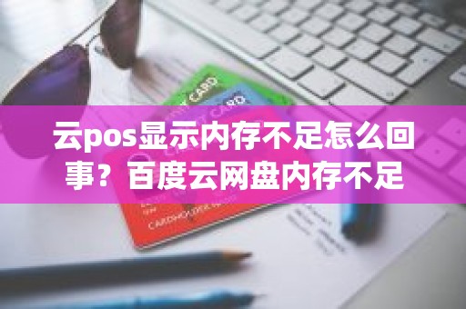 云pos显示内存不足怎么回事？百度云网盘内存不足