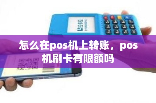 怎么在pos机上转账，pos机刷卡有限额吗