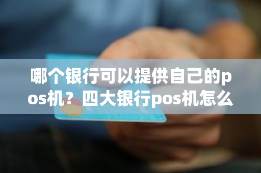 哪个银行可以提供自己的pos机？四大银行pos机怎么办理