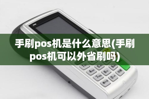 手刷pos机是什么意思(手刷pos机可以外省刷吗)