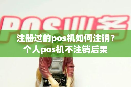 注册过的pos机如何注销？个人pos机不注销后果