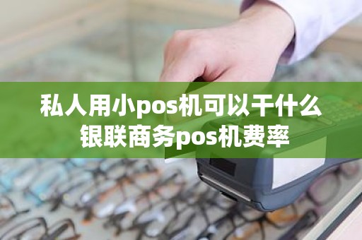 私人用小pos机可以干什么 银联商务pos机费率