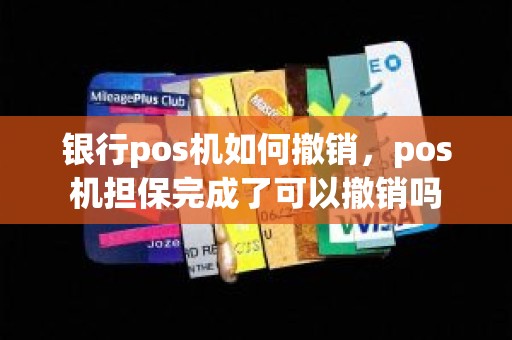 银行pos机如何撤销，pos机担保完成了可以撤销吗