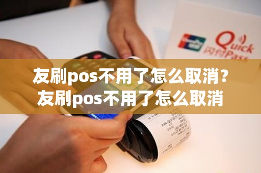 友刷pos不用了怎么取消？友刷pos不用了怎么取消