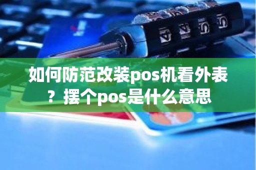 如何防范改装pos机看外表？摆个pos是什么意思