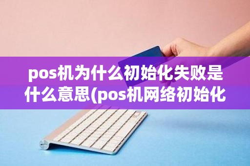 pos机为什么初始化失败是什么意思(pos机网络初始化)