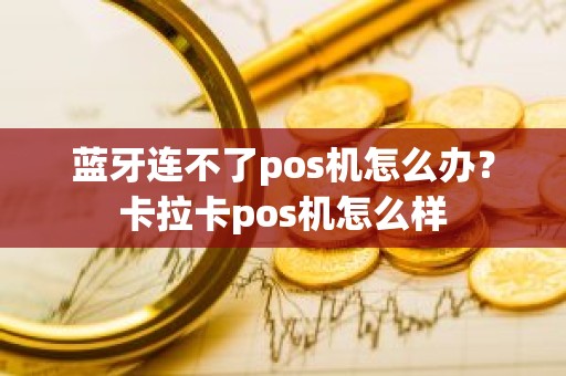 蓝牙连不了pos机怎么办？卡拉卡pos机怎么样