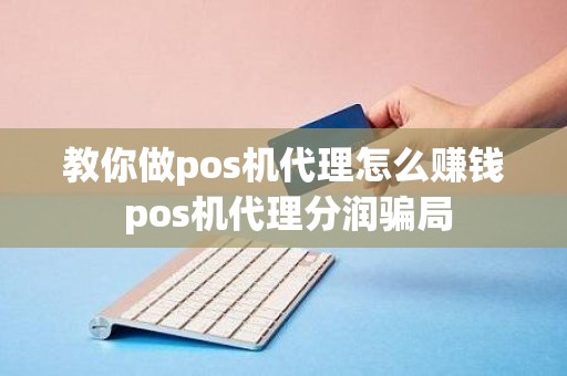 教你做pos机代理怎么赚钱 pos机代理分润骗局