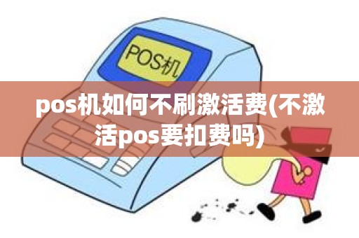 pos机如何不刷激活费(不激活pos要扣费吗)