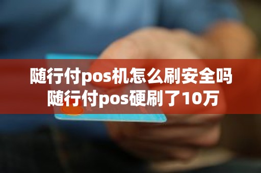 随行付pos机怎么刷安全吗 随行付pos硬刷了10万