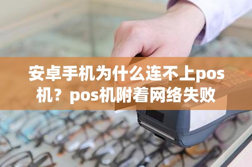 安卓手机为什么连不上pos机？pos机附着网络失败