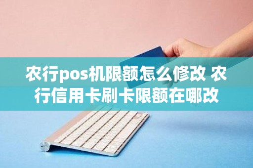 农行pos机限额怎么修改 农行信用卡刷卡限额在哪改