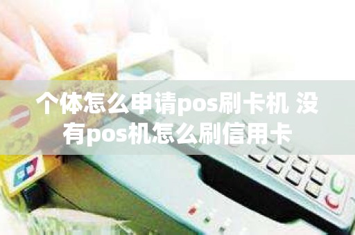 个体怎么申请pos刷卡机 没有pos机怎么刷信用卡