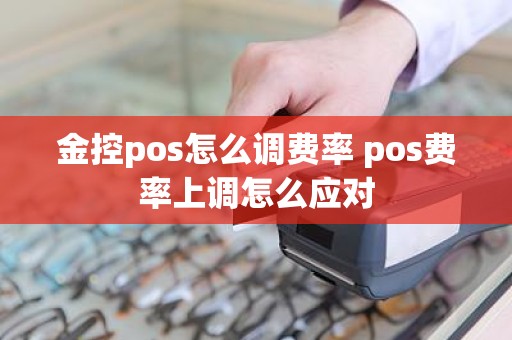 金控pos怎么调费率 pos费率上调怎么应对