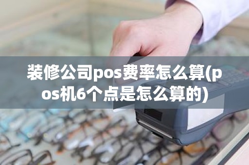 装修公司pos费率怎么算(pos机6个点是怎么算的)