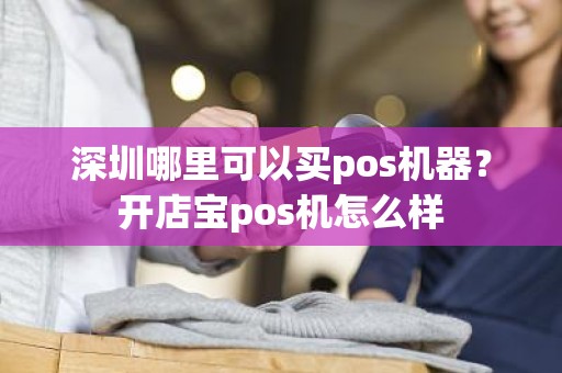 深圳哪里可以买pos机器？开店宝pos机怎么样