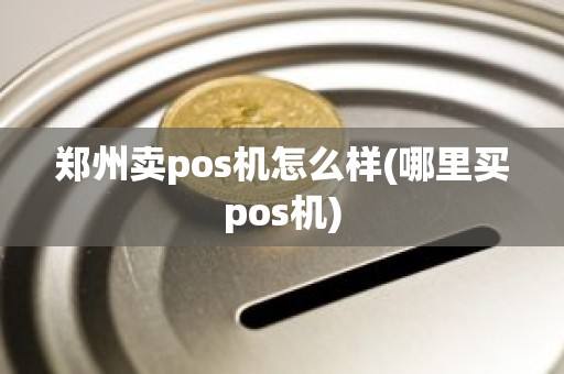 郑州卖pos机怎么样(哪里买pos机)