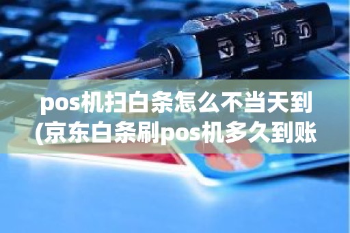 pos机扫白条怎么不当天到(京东白条刷pos机多久到账)