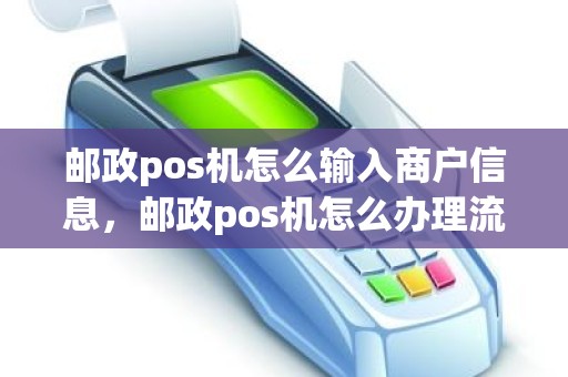 邮政pos机怎么输入商户信息，邮政pos机怎么办理流程