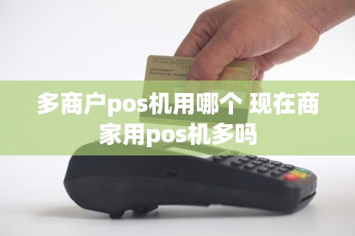 多商户pos机用哪个 现在商家用pos机多吗