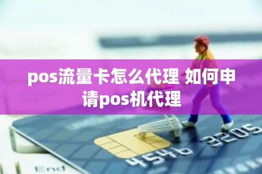 pos流量卡怎么代理 如何申请pos机代理