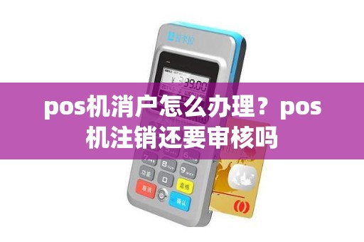 pos机消户怎么办理？pos机注销还要审核吗