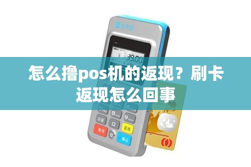 怎么撸pos机的返现？刷卡返现怎么回事