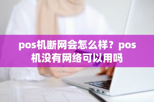 pos机断网会怎么样？pos机没有网络可以用吗