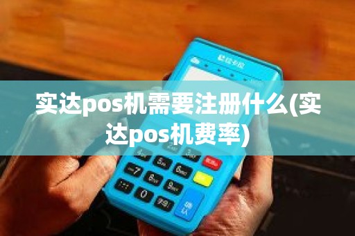 实达pos机需要注册什么(实达pos机费率)