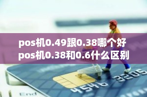 pos机0.49跟0.38哪个好 pos机0.38和0.6什么区别