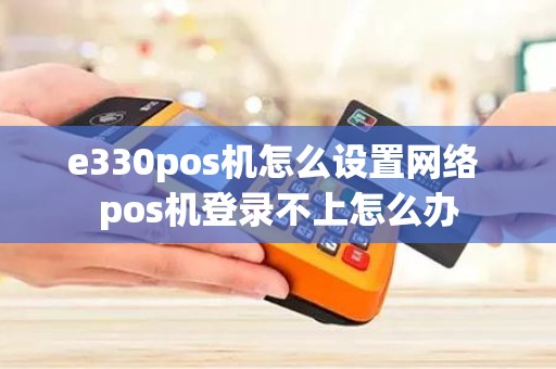 e330pos机怎么设置网络 pos机登录不上怎么办