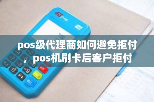 pos级代理商如何避免拒付，pos机刷卡后客户拒付