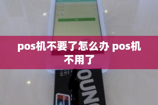 pos机不要了怎么办 pos机不用了