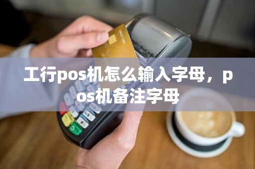 工行pos机怎么输入字母，pos机备注字母