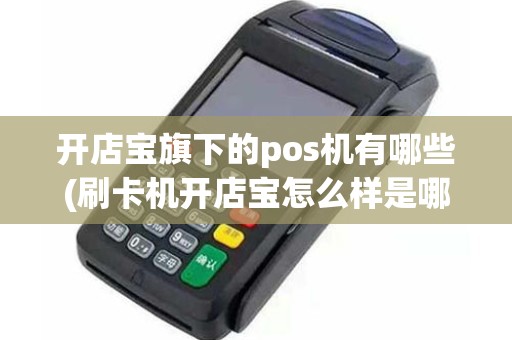 开店宝旗下的pos机有哪些(刷卡机开店宝怎么样是哪里的)