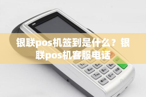 银联pos机签到是什么？银联pos机客服电话