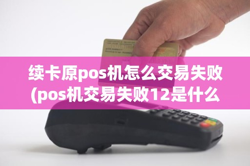 续卡原pos机怎么交易失败(pos机交易失败12是什么原因)