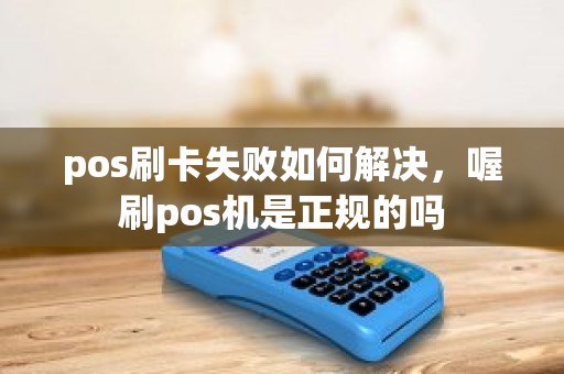 pos刷卡失败如何解决，喔刷pos机是正规的吗