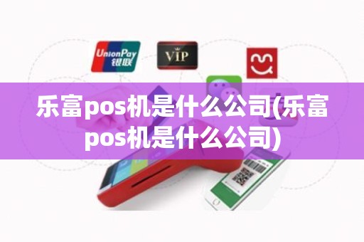 乐富pos机是什么公司(乐富pos机是什么公司)