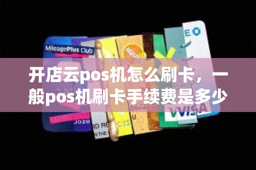 开店云pos机怎么刷卡，一般pos机刷卡手续费是多少