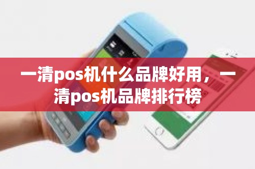 一清pos机什么品牌好用，一清pos机品牌排行榜