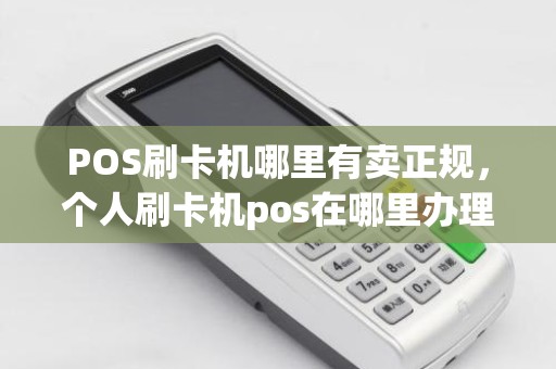 POS刷卡机哪里有卖正规，个人刷卡机pos在哪里办理